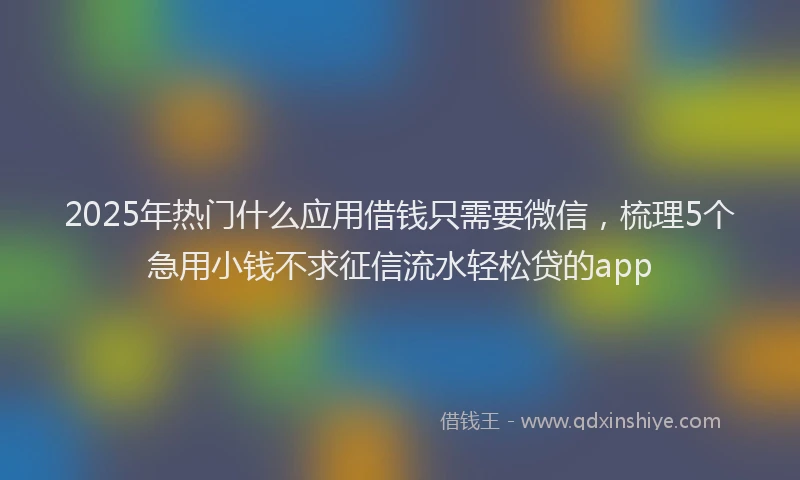 2025年热门什么应用借钱只需要微信，梳理5个急用小钱不求征信流水轻松贷的app