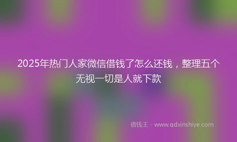 2025年热门人家微信借钱了怎么还钱，整理五个无视一切是人就下款