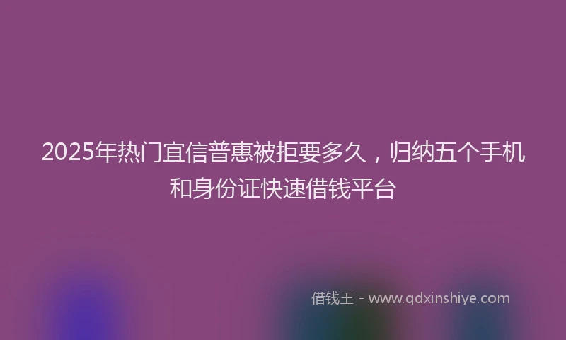 2025年热门宜信普惠被拒要多久，归纳五个手机和身份证快速借钱平台