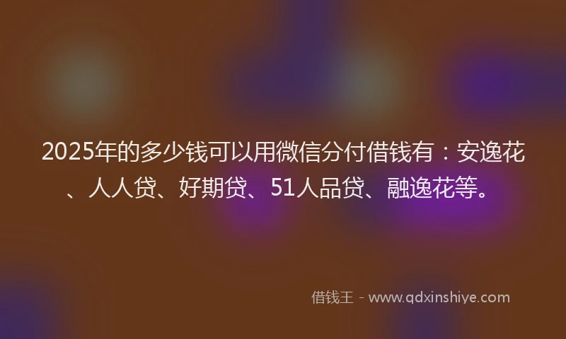 2025年的多少钱可以用微信分付借钱有：安逸花、人人贷、好期贷、51人品贷、融逸花等。