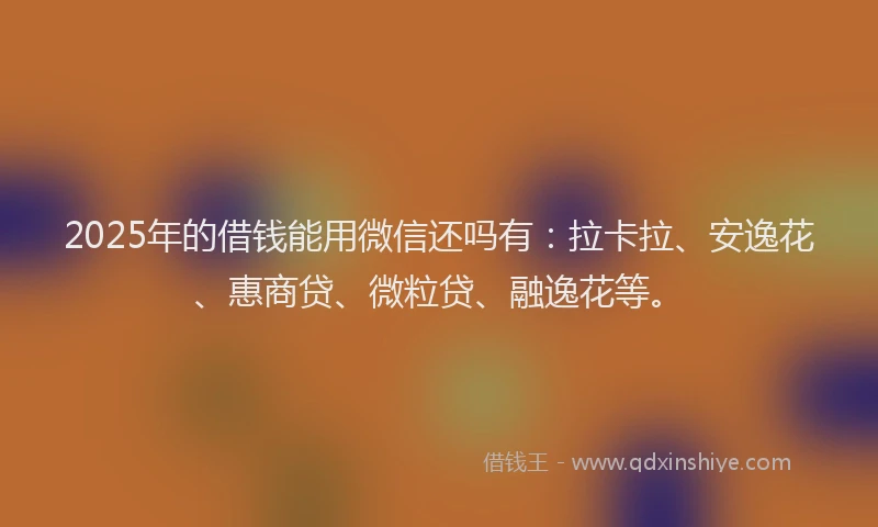 2025年的借钱能用微信还吗有：拉卡拉、安逸花、惠商贷、微粒贷、融逸花等。