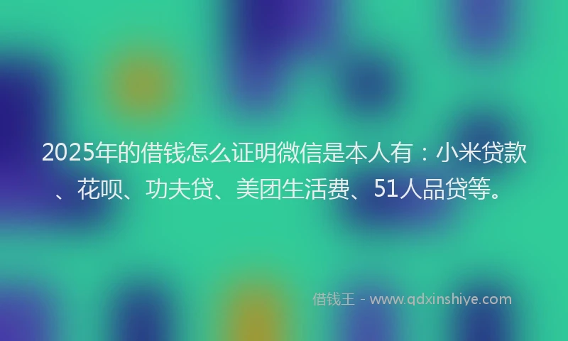 2025年的借钱怎么证明微信是本人有:小米贷款、花呗、功夫贷、美团生活费、51人品贷等。