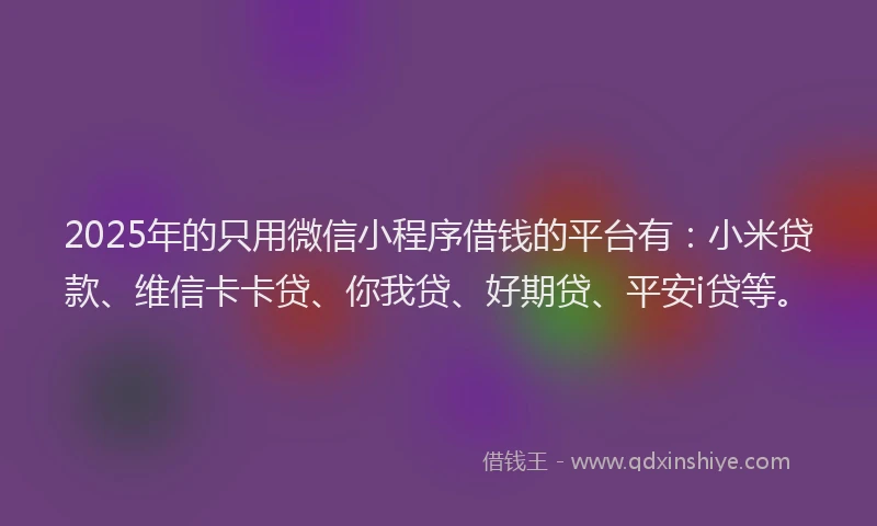 2025年的只用微信小程序借钱的平台有：小米贷款、维信卡卡贷、你我贷、好期贷、平安i贷等。