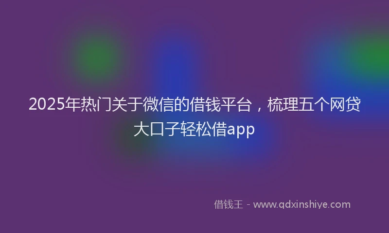 2025年热门关于微信的借钱平台，梳理五个网贷大口子轻松借app
