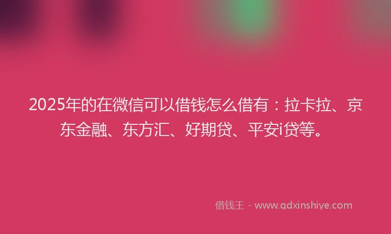 2025年的在微信可以借钱怎么借有：拉卡拉、京东金融、东方汇、好期贷、平安i贷等。