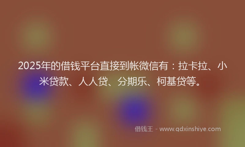 2025年的借钱平台直接到帐微信有：拉卡拉、小米贷款、人人贷、分期乐、柯基贷等。