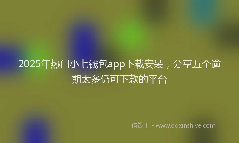 2025年热门小七钱包app下载安装，分享五个逾期太多仍可下款的平台