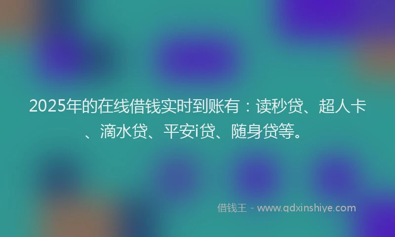 2025年的在线借钱实时到账有：读秒贷、超人卡、滴水贷、平安i贷、随身贷等。