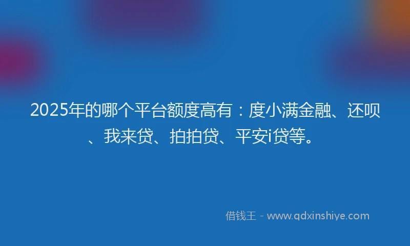 2025年的哪个平台额度高有：度小满金融、还呗、我来贷、拍拍贷、平安i贷等。