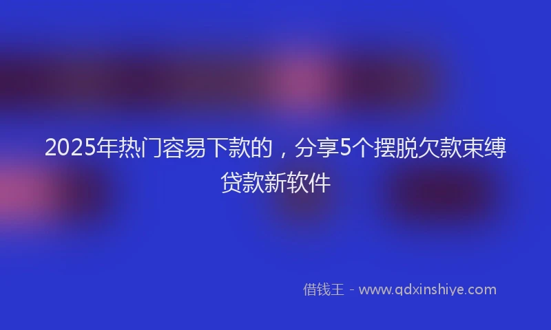 2025年热门容易下款的，分享5个摆脱欠款束缚贷款新软件