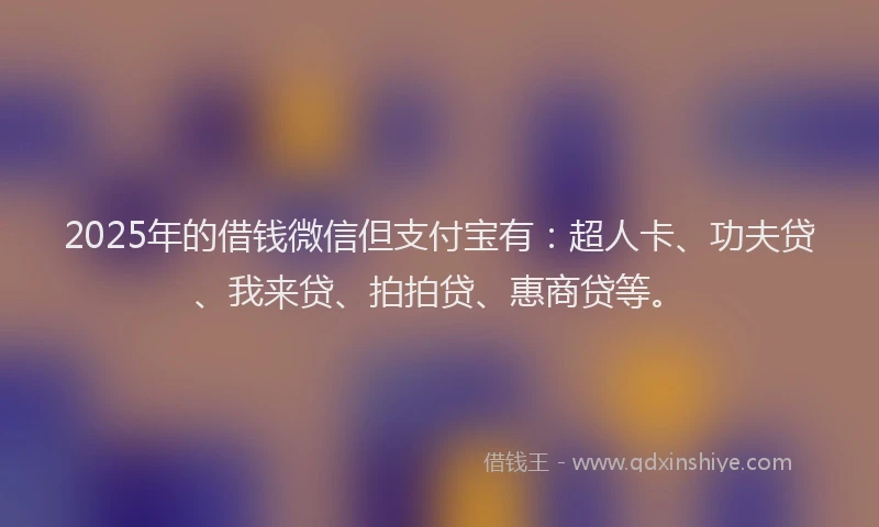 2025年的借钱微信但支付宝有：超人卡、功夫贷、我来贷、拍拍贷、惠商贷等。