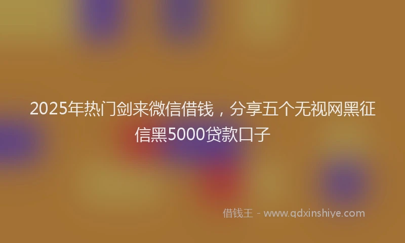 2025年热门剑来微信借钱，分享五个无视网黑征信黑5000贷款口子