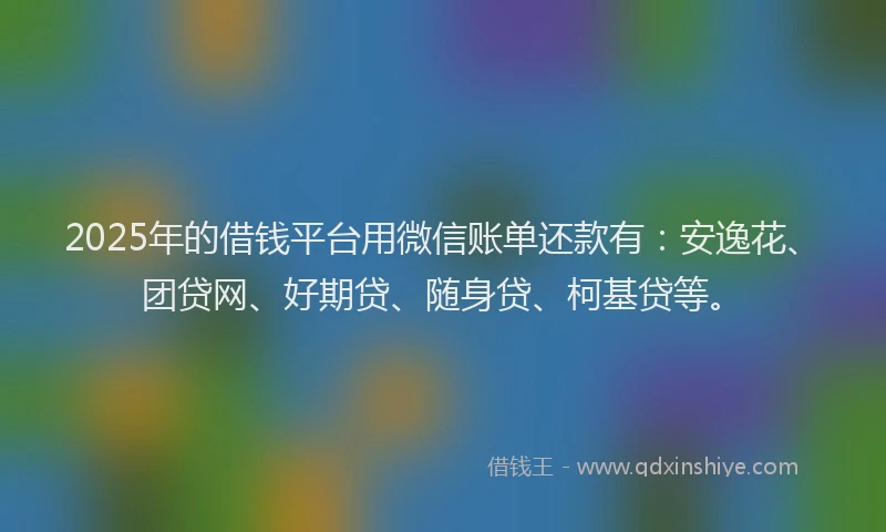 2025年的借钱平台用微信账单还款有:安逸花、团贷网、好期贷、随身贷、柯基贷等。