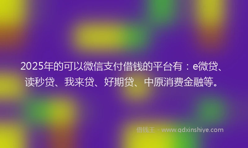 2025年的可以微信支付借钱的平台有：e微贷、读秒贷、我来贷、好期贷、中原消费金融等。
