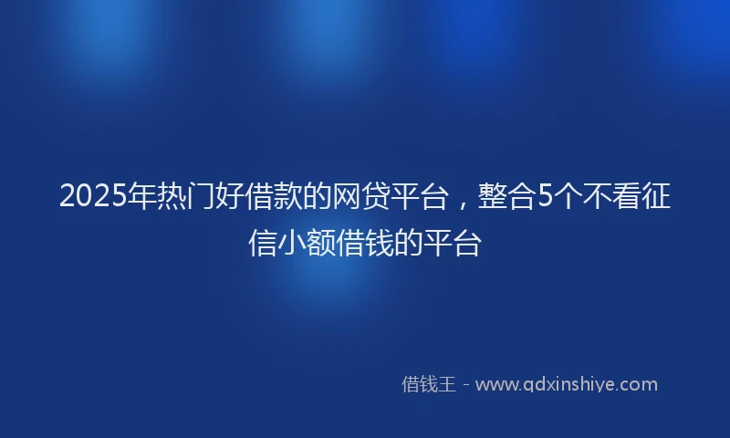 2025年热门好借款的网贷平台，整合5个不看征信小额借钱的平台