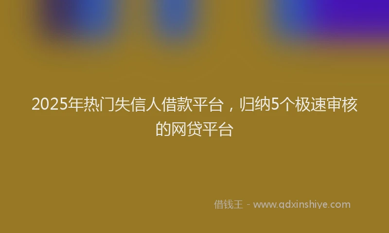 2025年热门失信人借款平台，归纳5个极速审核的网贷平台