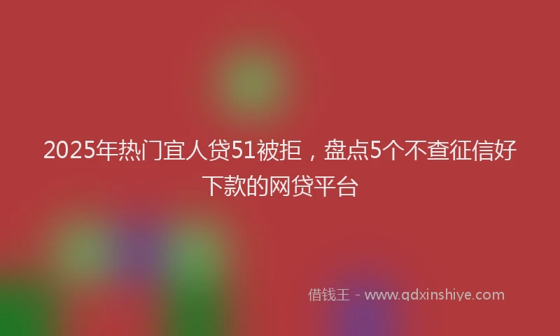 2025年热门宜人贷51被拒，盘点5个不查征信好下款的网贷平台