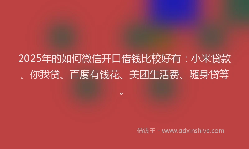 2025年的如何微信开口借钱比较好有：小米贷款、你我贷、百度有钱花、美团生活费、随身贷等。