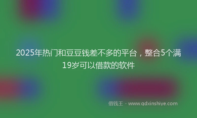 2025年热门和豆豆钱差不多的平台，整合5个满19岁可以借款的软件