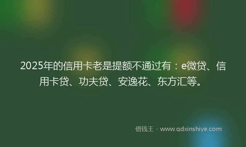 2025年的信用卡老是提额不通过有：e微贷、信用卡贷、功夫贷、安逸花、东方汇等。