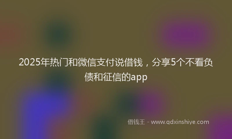 2025年热门和微信支付说借钱，分享5个不看负债和征信的app