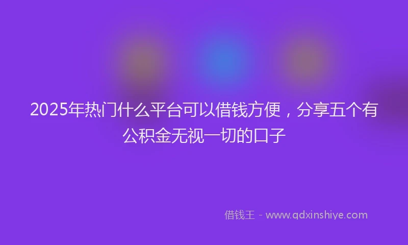 2025年热门什么平台可以借钱方便，分享五个有公积金无视一切的口子