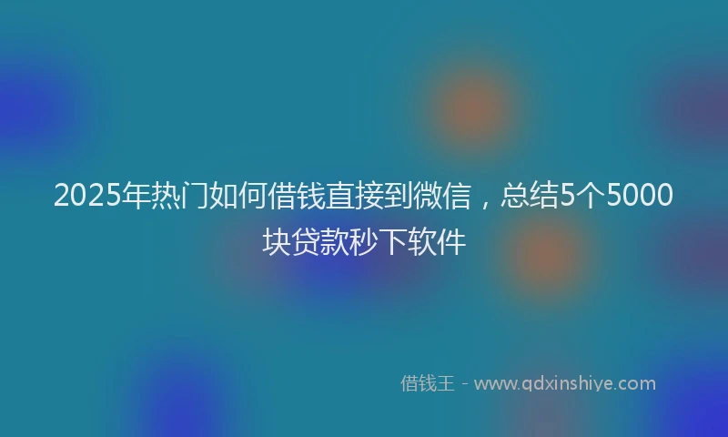 2025年热门如何借钱直接到微信，总结5个5000块贷款秒下软件