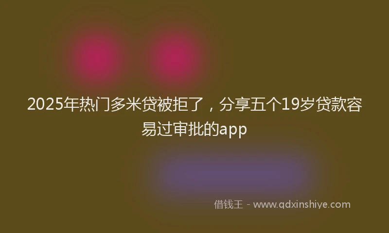 2025年热门多米贷被拒了，分享五个19岁贷款容易过审批的app