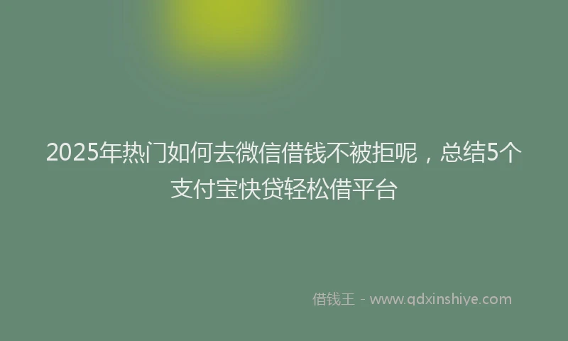 2025年热门如何去微信借钱不被拒呢，总结5个支付宝快贷轻松借平台