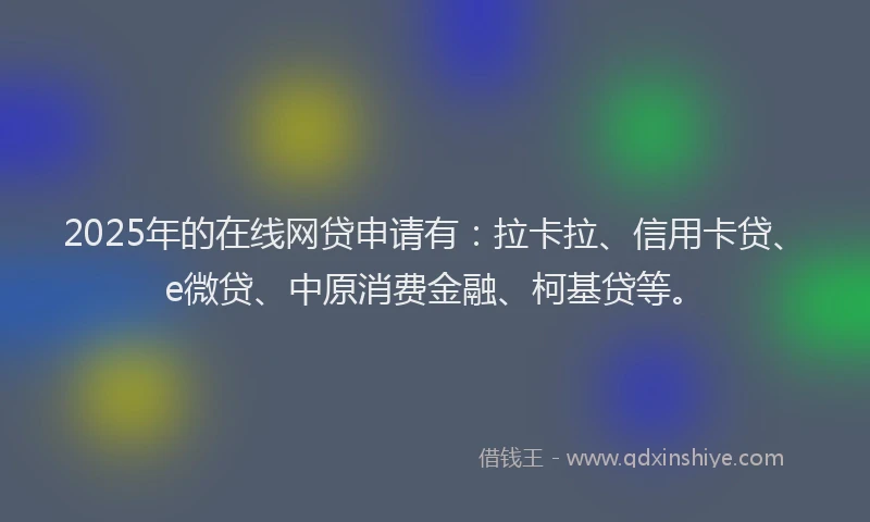 2025年的在线网贷申请有：拉卡拉、信用卡贷、e微贷、中原消费金融、柯基贷等。
