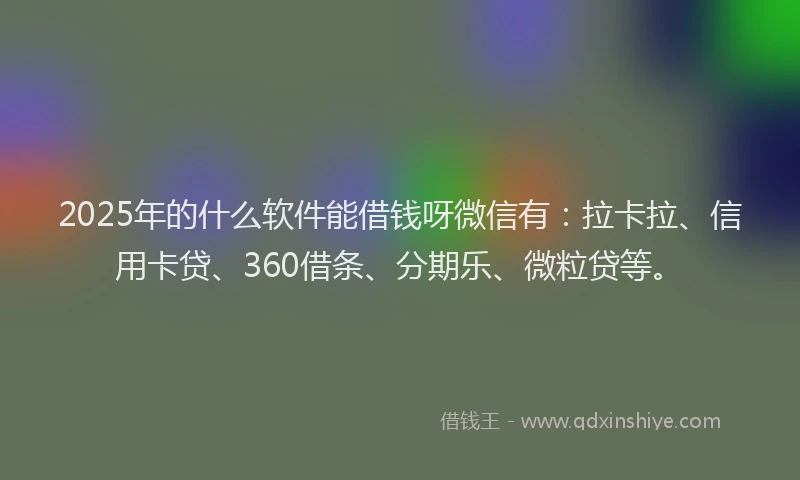 2025年的什么软件能借钱呀微信有：拉卡拉、信用卡贷、360借条、分期乐、微粒贷等。
