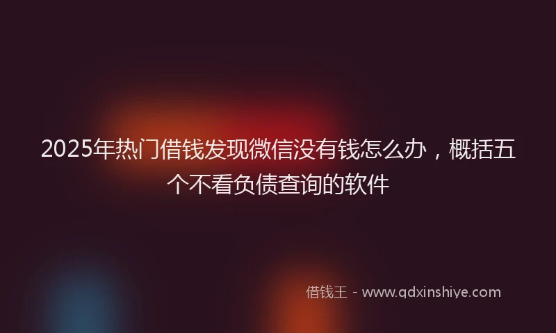 2025年热门借钱发现微信没有钱怎么办，概括五个不看负债查询的软件