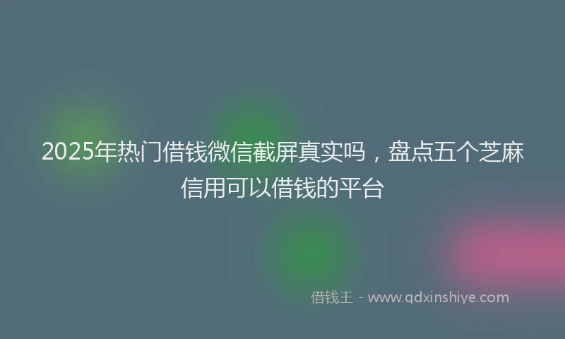 2025年热门借钱微信截屏真实吗，盘点五个芝麻信用可以借钱的平台