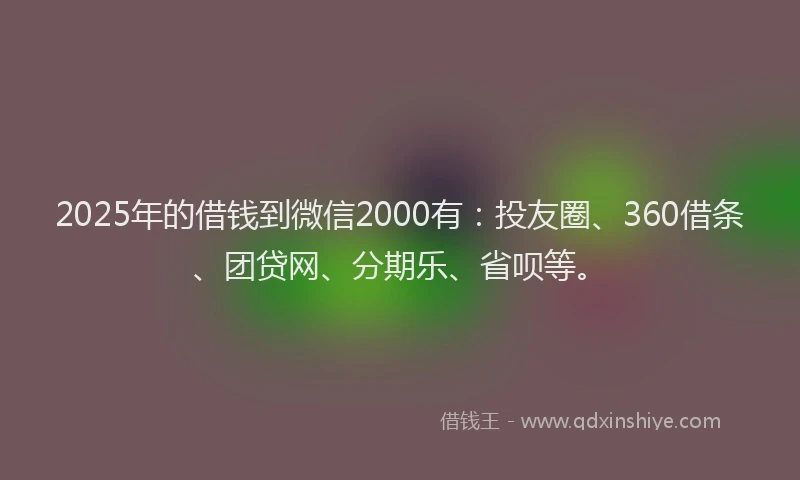 2025年的借钱到微信2000有：投友圈、360借条、团贷网、分期乐、省呗等。