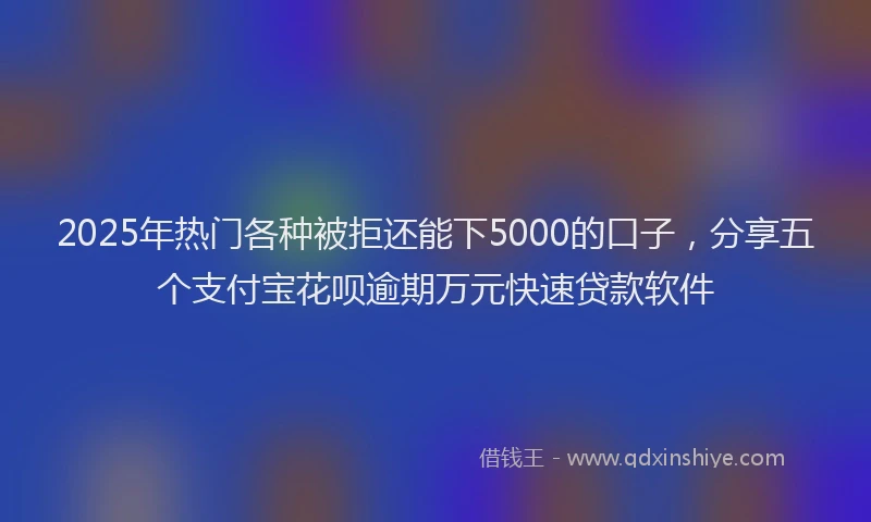 2025年热门各种被拒还能下5000的口子，分享五个支付宝花呗逾期万元快速贷款软件