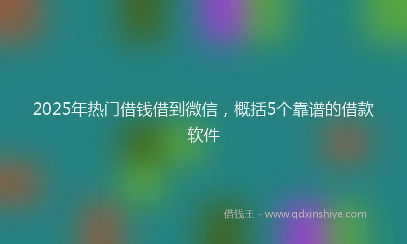 2025年热门借钱借到微信，概括5个靠谱的借款软件