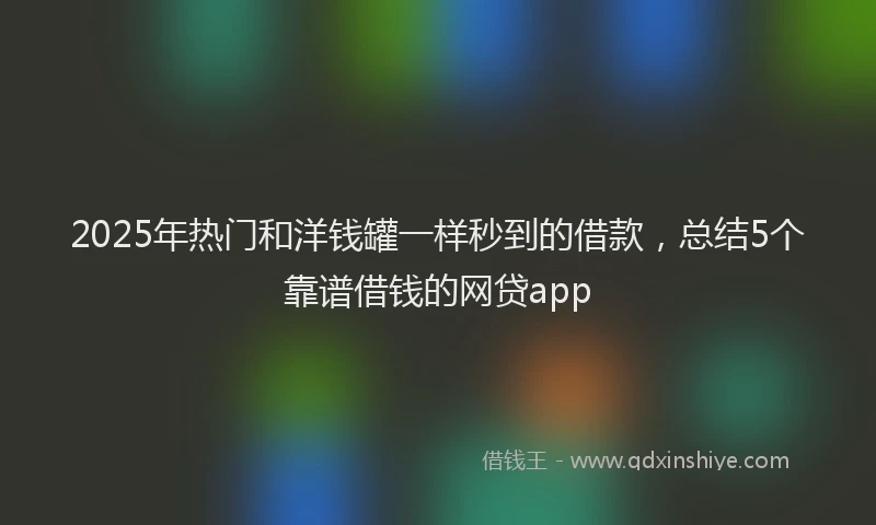 2025年热门和洋钱罐一样秒到的借款，总结5个靠谱借钱的网贷app