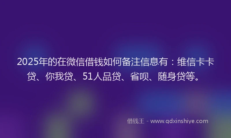 2025年的在微信借钱如何备注信息有：维信卡卡贷、你我贷、51人品贷、省呗、随身贷等。