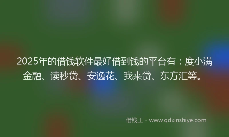 2025年的借钱软件最好借到钱的平台有：度小满金融、读秒贷、安逸花、我来贷、东方汇等。