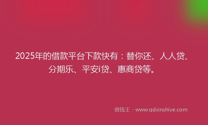2025年的借款平台下款快有：替你还、人人贷、分期乐、平安i贷、惠商贷等。