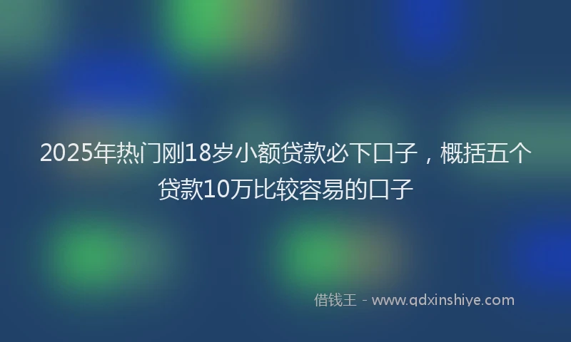 2025年热门刚18岁小额贷款必下口子，概括五个贷款10万比较容易的口子