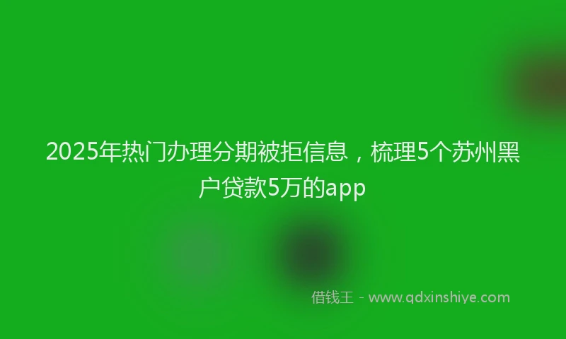 2025年热门办理分期被拒信息，梳理5个苏州黑户贷款5万的app