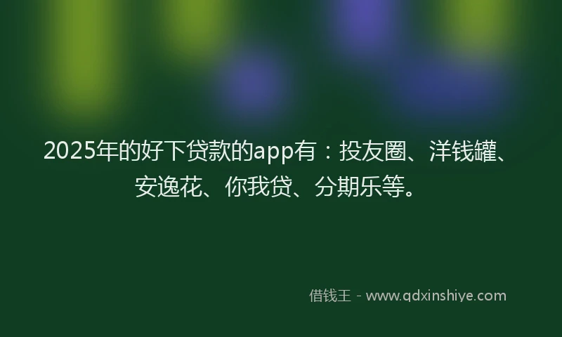 2025年的好下贷款的app有：投友圈、洋钱罐、安逸花、你我贷、分期乐等。