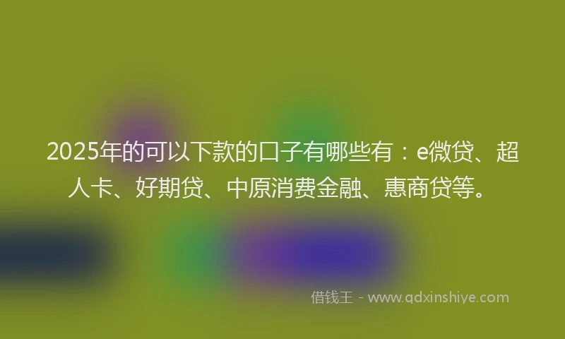 2025年的可以下款的口子有哪些有：e微贷、超人卡、好期贷、中原消费金融、惠商贷等。