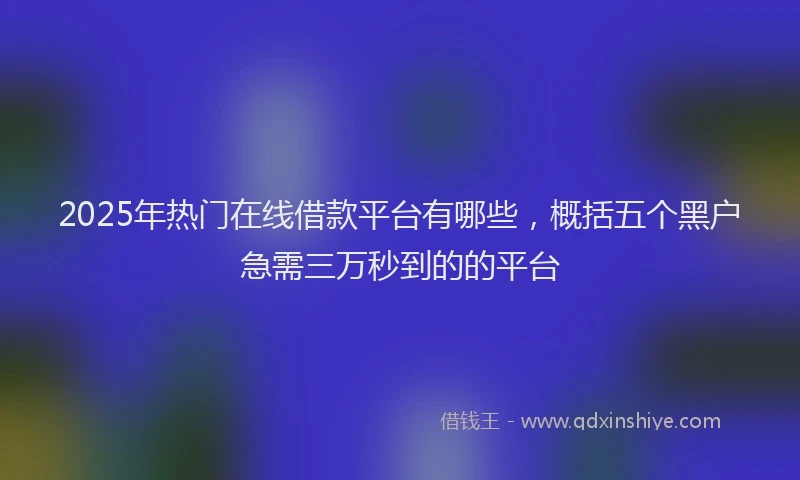 2025年热门在线借款平台有哪些，概括五个黑户急需三万秒到的的平台