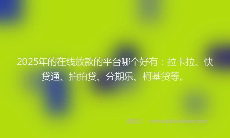 2025年的在线放款的平台哪个好有：拉卡拉、快贷通、拍拍贷、分期乐、柯基贷等。