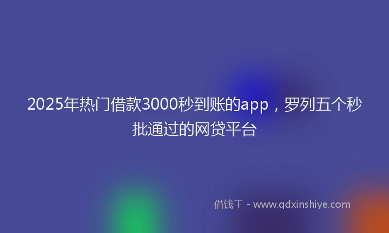 2025年热门借款3000秒到账的app，罗列五个秒批通过的网贷平台