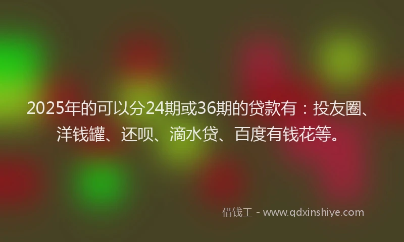 2025年的可以分24期或36期的贷款有：投友圈、洋钱罐、还呗、滴水贷、百度有钱花等。