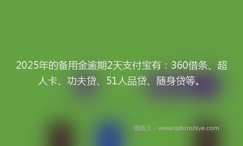 2025年的备用金逾期2天支付宝有：360借条、超人卡、功夫贷、51人品贷、随身贷等。