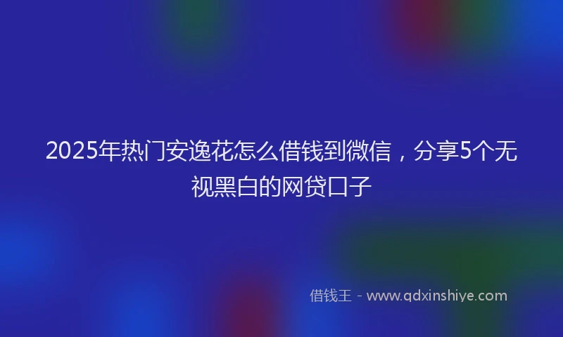 2025年热门安逸花怎么借钱到微信，分享5个无视黑白的网贷口子